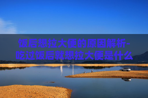 饭后想拉大便的原因解析-吃过饭后就想拉大便是什么原因 瘦得快