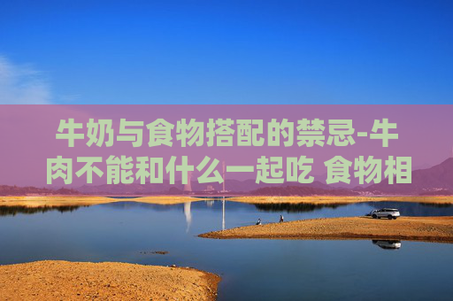 牛奶与食物搭配的禁忌-牛肉不能和什么一起吃 食物相克表