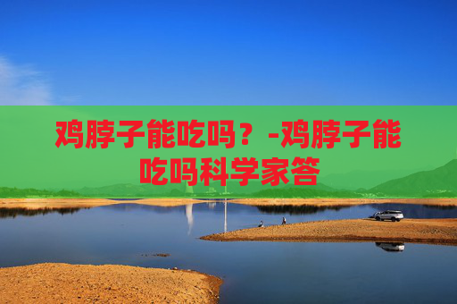 鸡脖子能吃吗？-鸡脖子能吃吗科学家答