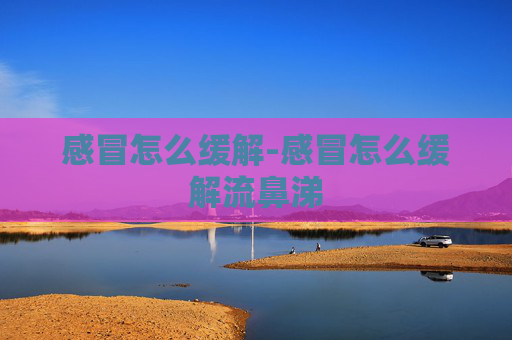 感冒怎么缓解-感冒怎么缓解流鼻涕