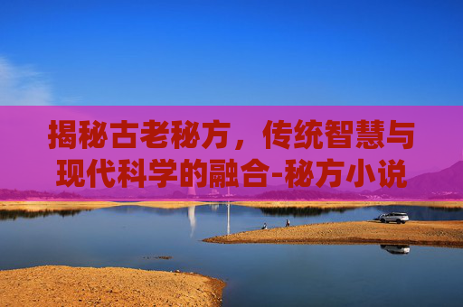 揭秘古老秘方，传统智慧与现代科学的融合-秘方小说txt百度网盘