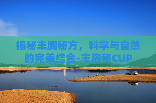 揭秘丰胸秘方，科学与自然的完美结合-丰胸秘CUP