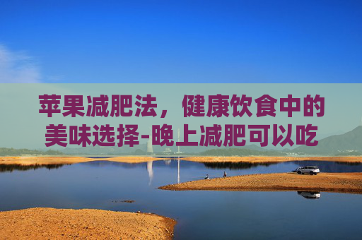 苹果减肥法，健康饮食中的美味选择-晚上减肥可以吃苹果吗
