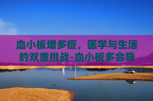 血小板增多症，医学与生活的双重挑战-血小板多会导致什么