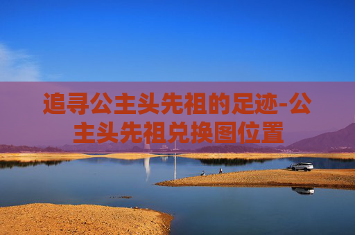追寻公主头先祖的足迹-公主头先祖兑换图位置