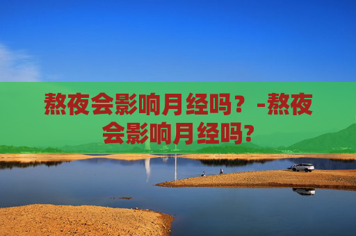 熬夜会影响月经吗？-熬夜会影响月经吗?