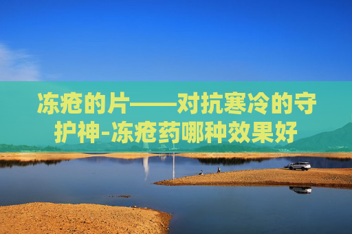 冻疮的片——对抗寒冷的守护神-冻疮药哪种效果好