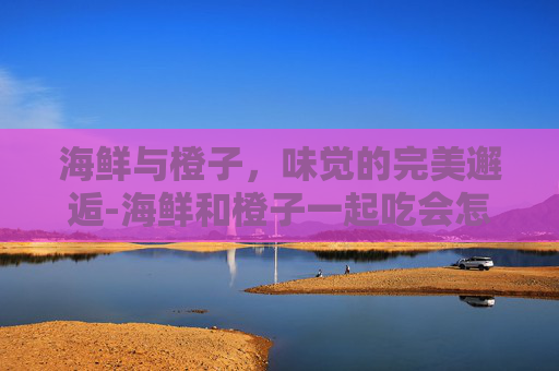 海鲜与橙子，味觉的完美邂逅-海鲜和橙子一起吃会怎么样