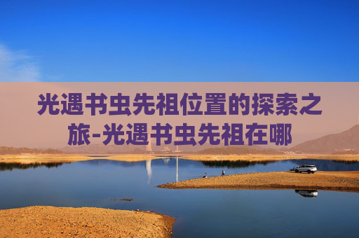 光遇书虫先祖位置的探索之旅-光遇书虫先祖在哪
