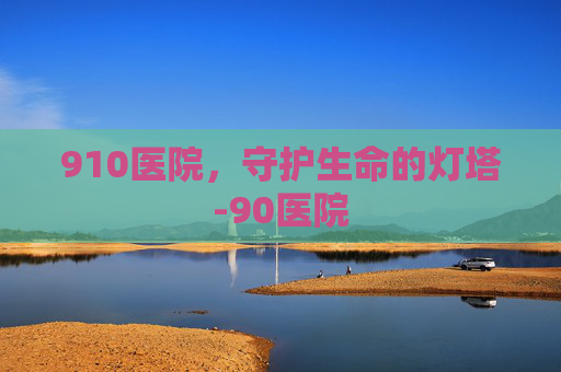 910医院，守护生命的灯塔-90医院