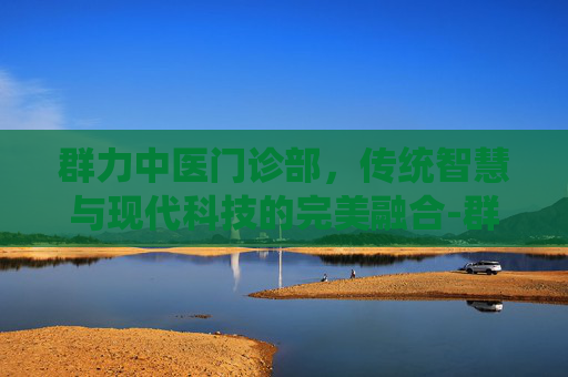 群力中医门诊部，传统智慧与现代科技的完美融合-群力中医门诊部电话