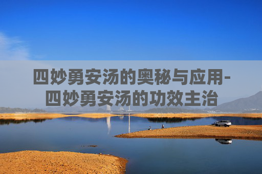 四妙勇安汤的奥秘与应用-四妙勇安汤的功效主治