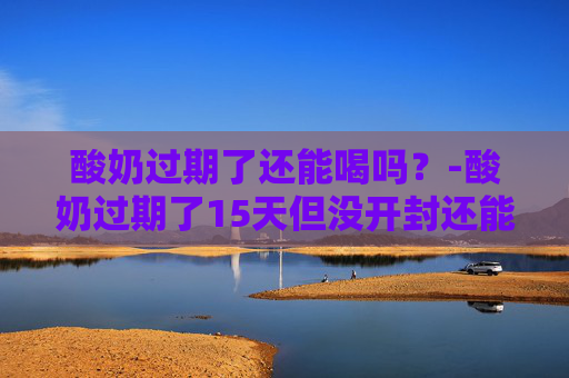 酸奶过期了还能喝吗？-酸奶过期了15天但没开封还能喝吗