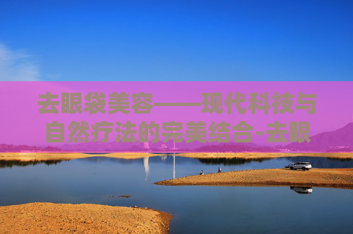 去眼袋美容——现代科技与自然疗法的完美结合-去眼袋美容仪哪个好用