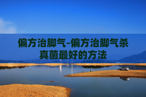 偏方治脚气-偏方治脚气杀真菌最好的方法