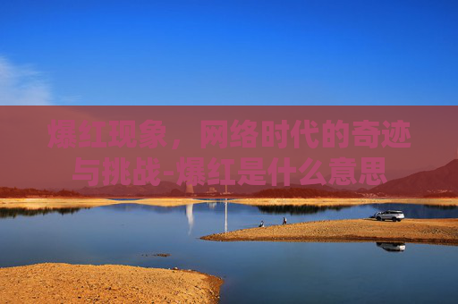 爆红现象，网络时代的奇迹与挑战-爆红是什么意思