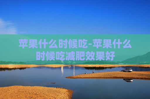 苹果什么时候吃-苹果什么时候吃减肥效果好