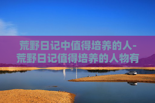 荒野日记中值得培养的人-荒野日记值得培养的人物有哪些