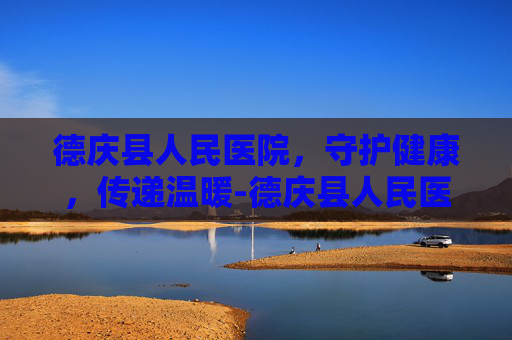 德庆县人民医院，守护健康，传递温暖-德庆县人民医院电话