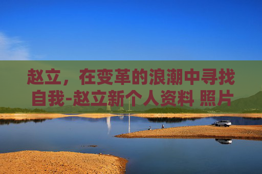 赵立，在变革的浪潮中寻找自我-赵立新个人资料 照片