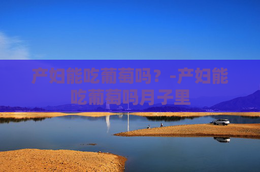 产妇能吃葡萄吗？-产妇能吃葡萄吗月子里