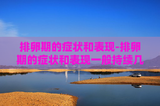 排卵期的症状和表现-排卵期的症状和表现一般持续几天