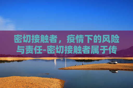 密切接触者，疫情下的风险与责任-密切接触者属于传染源还是易感人群