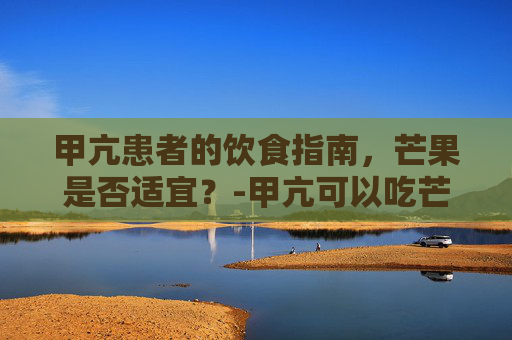 甲亢患者的饮食指南，芒果是否适宜？-甲亢可以吃芒果吗有影响吗女性