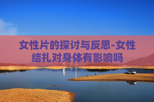 女性片的探讨与反思-女性结扎对身体有影响吗