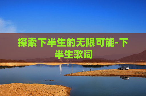 探索下半生的无限可能-下半生歌词