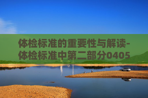 体检标准的重要性与解读-体检标准中第二部分0405条专业