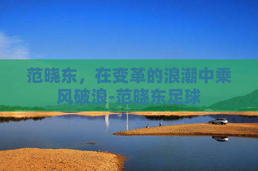 范晓东，在变革的浪潮中乘风破浪-范晓东足球