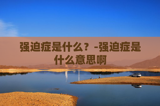 强迫症是什么？-强迫症是什么意思啊