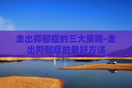 走出抑郁症的三大策略-走出抑郁症的最好方法