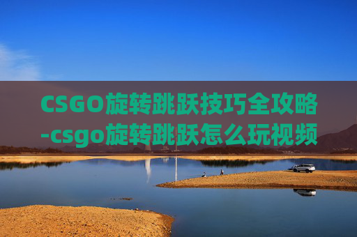 CSGO旋转跳跃技巧全攻略-csgo旋转跳跃怎么玩视频