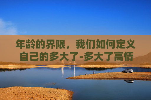 年龄的界限，我们如何定义自己的多大了-多大了高情商回复