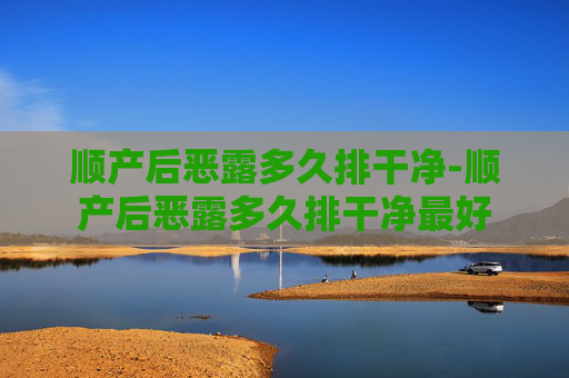 顺产后恶露多久排干净-顺产后恶露多久排干净最好