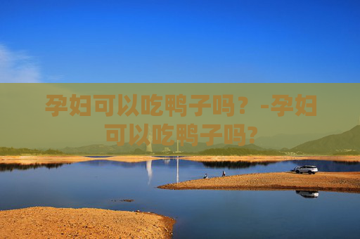 孕妇可以吃鸭子吗？-孕妇可以吃鸭子吗?