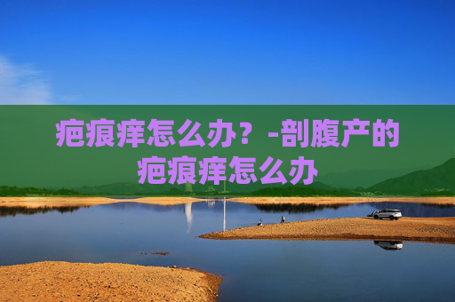 疤痕痒怎么办？-剖腹产的疤痕痒怎么办