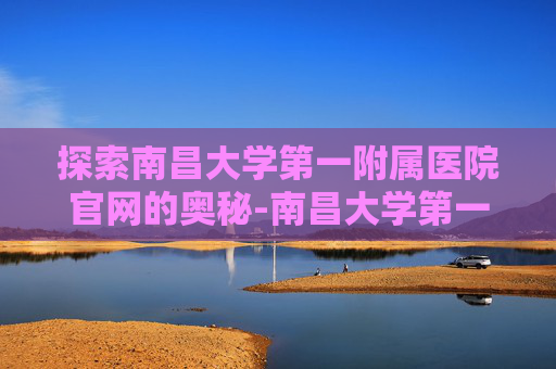 探索南昌大学第一附属医院官网的奥秘-南昌大学第一附属医院官网oa登陆