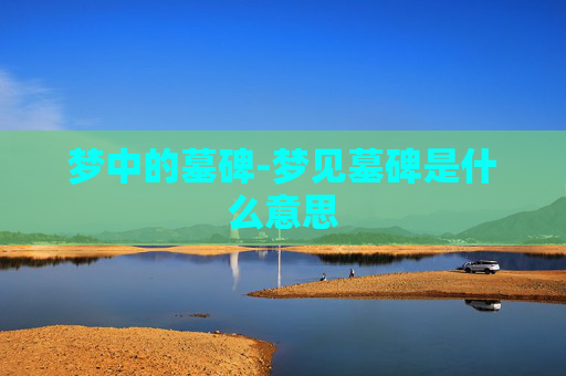 梦中的墓碑-梦见墓碑是什么意思