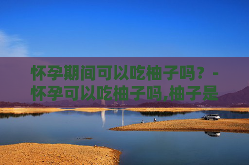怀孕期间可以吃柚子吗？-怀孕可以吃柚子吗,柚子是寒性的,还是热性的