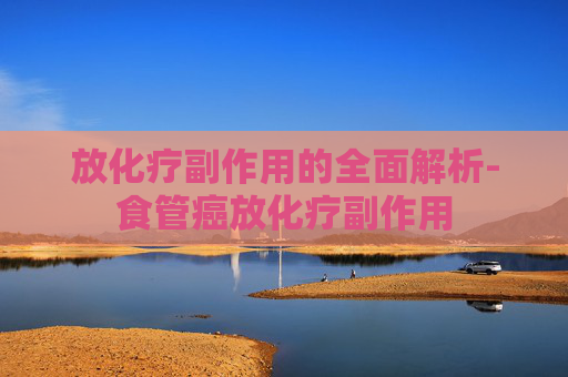 放化疗副作用的全面解析-食管癌放化疗副作用