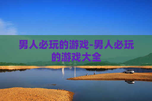 男人必玩的游戏-男人必玩的游戏大全