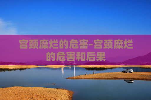 宫颈糜烂的危害-宫颈糜烂的危害和后果