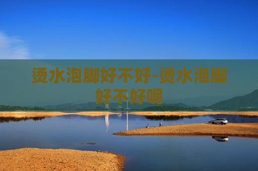 烫水泡脚好不好-烫水泡脚好不好呢