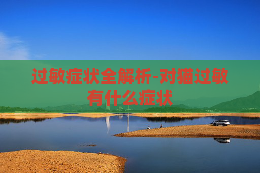 过敏症状全解析-对猫过敏有什么症状