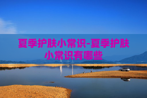 夏季护肤小常识-夏季护肤小常识有哪些