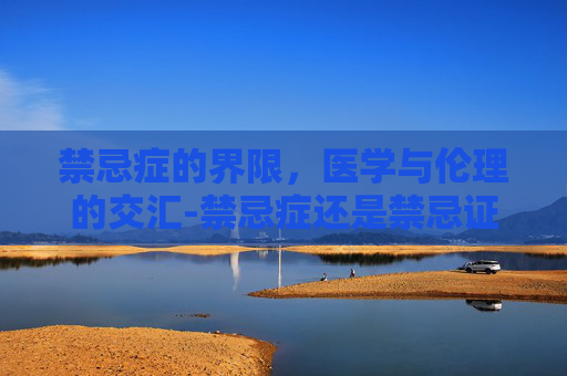 禁忌症的界限，医学与伦理的交汇-禁忌症还是禁忌证