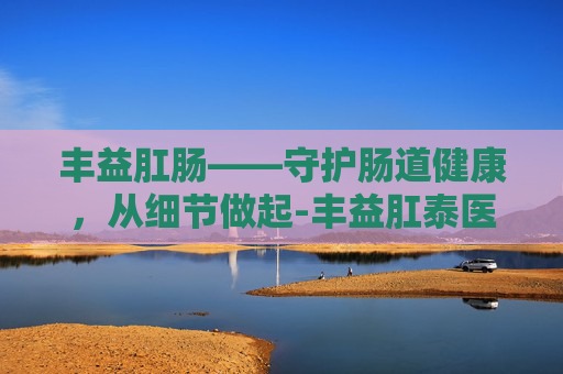 丰益肛肠——守护肠道健康，从细节做起-丰益肛泰医院是私立的吗